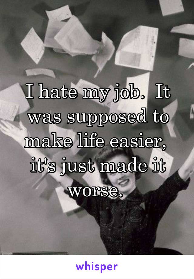 I hate my job.  It was supposed to make life easier,  it's just made it worse. 