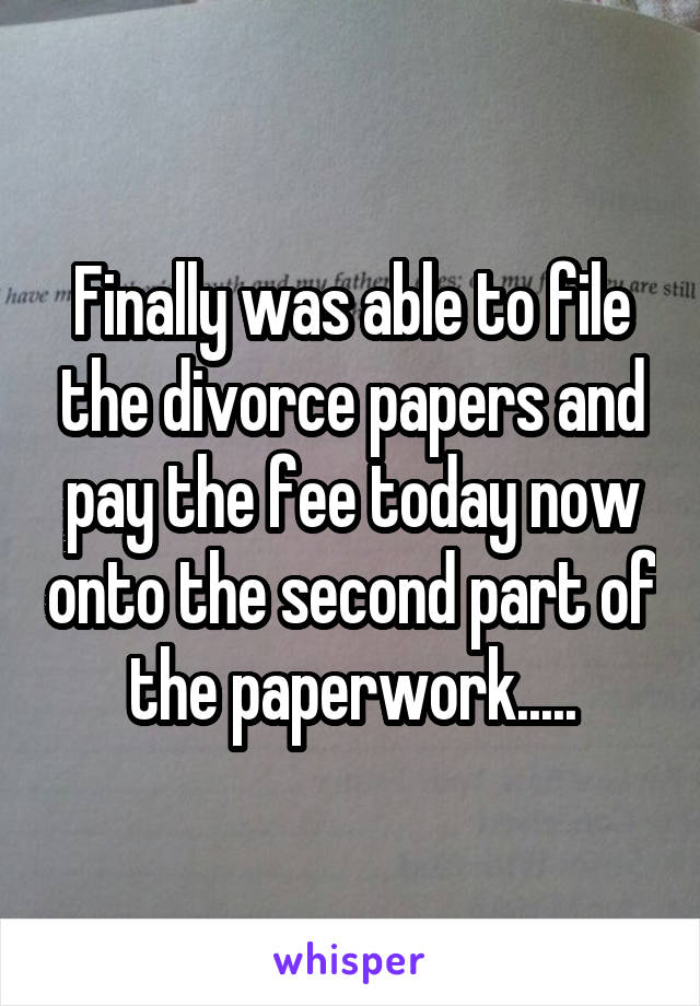 Finally was able to file the divorce papers and pay the fee today now onto the second part of the paperwork.....