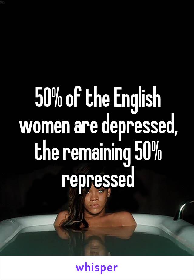 50% of the English women are depressed, the remaining 50% repressed