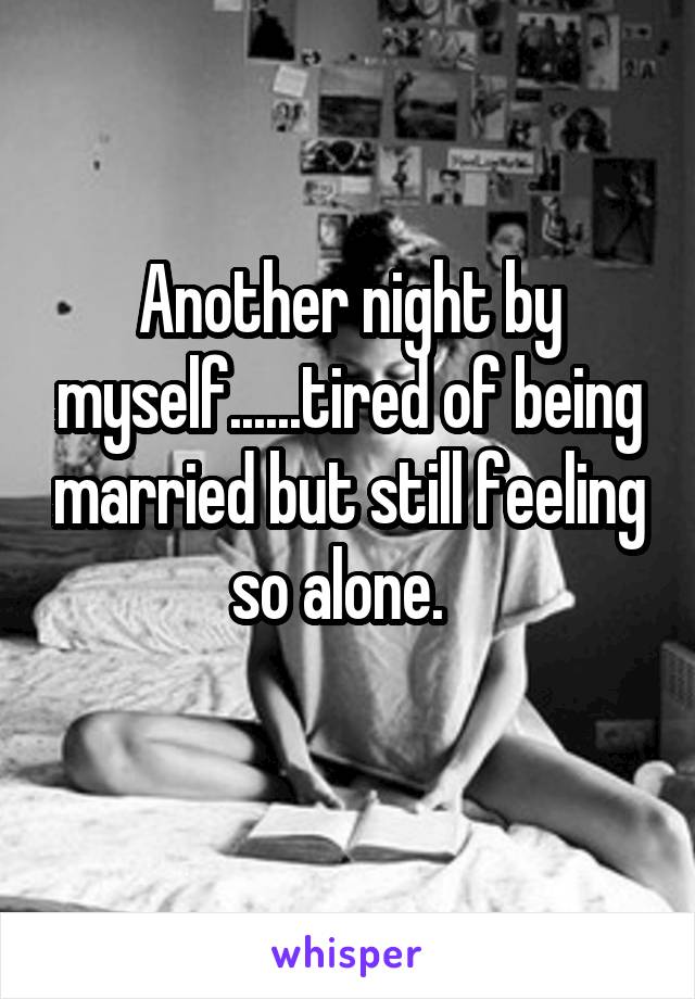 Another night by myself......tired of being married but still feeling so alone.  
