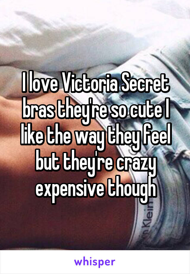 I love Victoria Secret bras they're so cute I like the way they feel but they're crazy expensive though