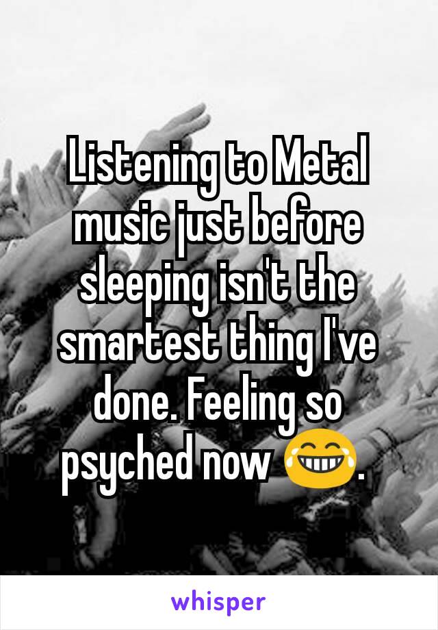 Listening to Metal music just before sleeping isn't the smartest thing I've done. Feeling so psyched now 😂. 