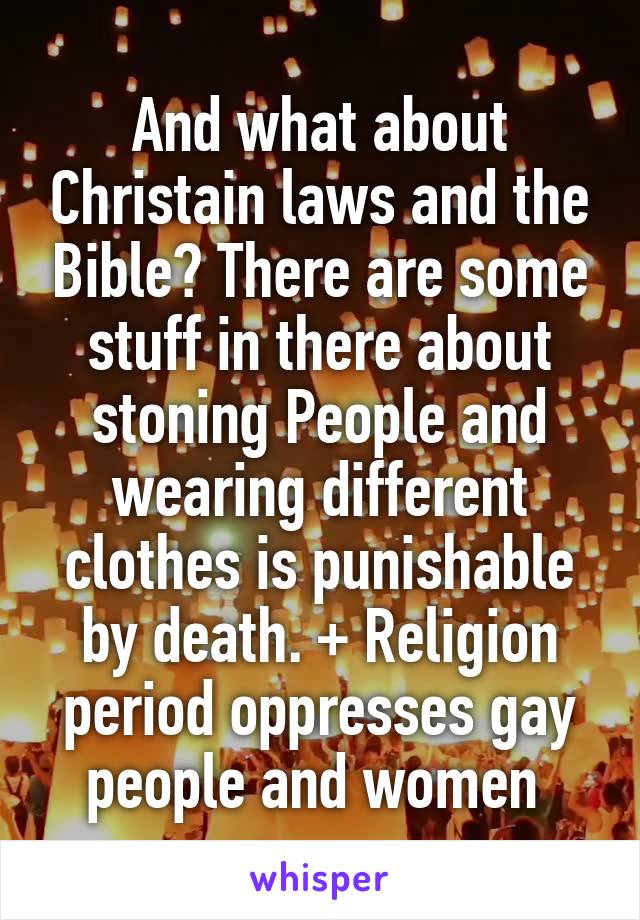And what about Christain laws and the Bible? There are some stuff in there about stoning People and wearing different clothes is punishable by death. + Religion period oppresses gay people and women 