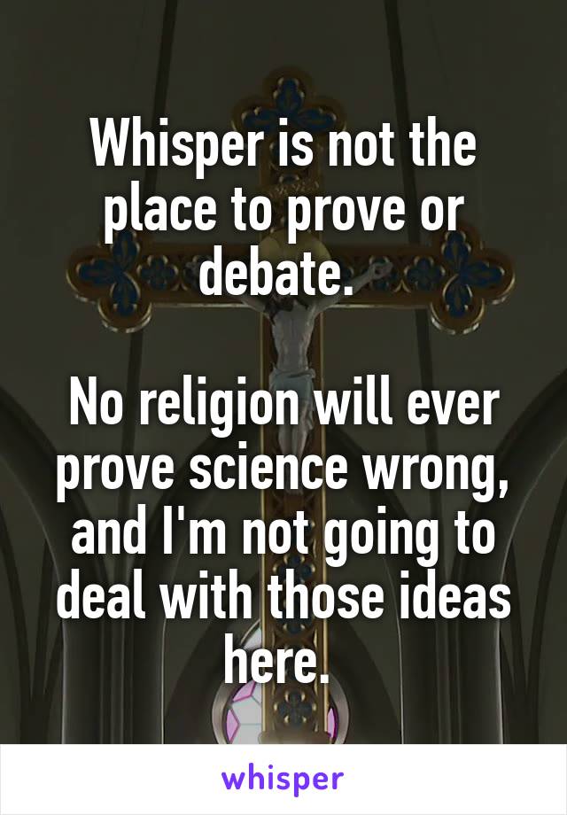 Whisper is not the place to prove or debate. 

No religion will ever prove science wrong, and I'm not going to deal with those ideas here. 