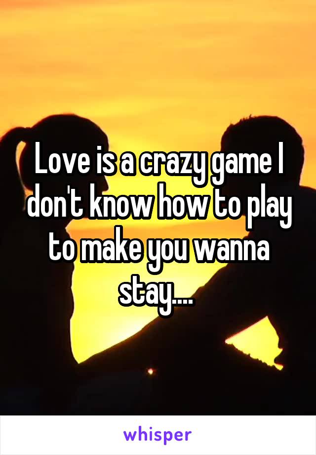 Love is a crazy game I don't know how to play to make you wanna stay.... 