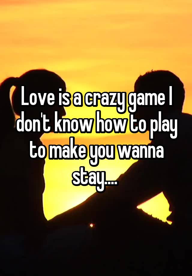 love-is-a-crazy-game-i-don-t-know-how-to-play-to-make-you-wanna-stay