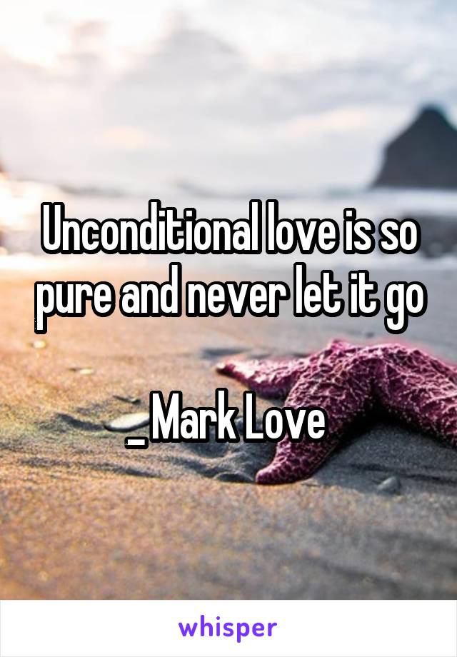 Unconditional love is so pure and never let it go

_ Mark Love 