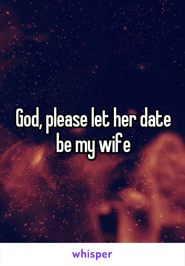 God, please let her date be my wife