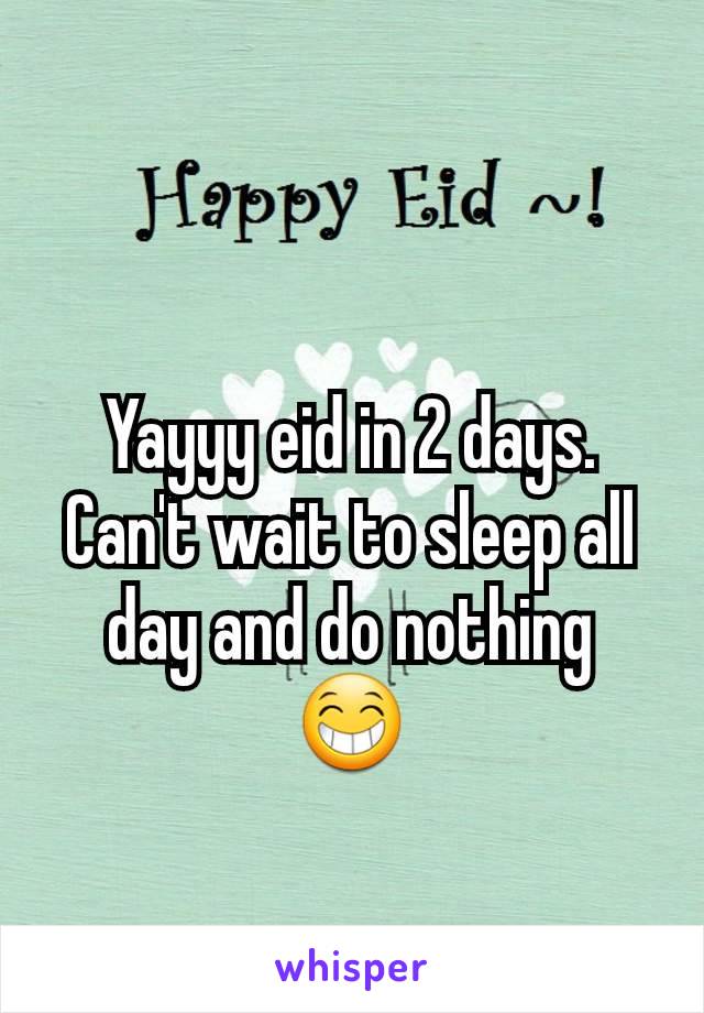 Yayyy eid in 2 days. Can't wait to sleep all day and do nothing 😁