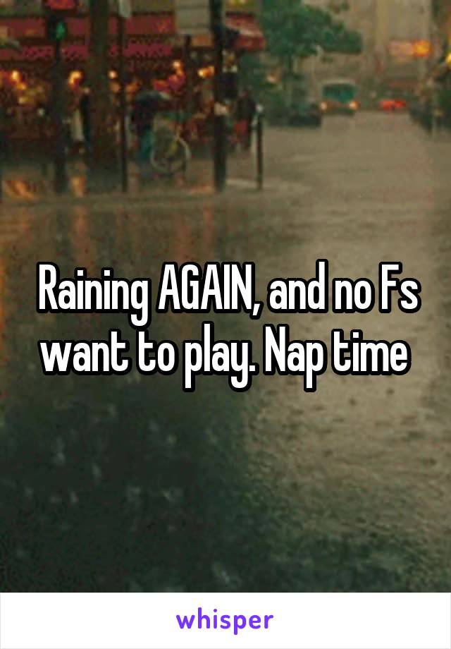 Raining AGAIN, and no Fs want to play. Nap time 