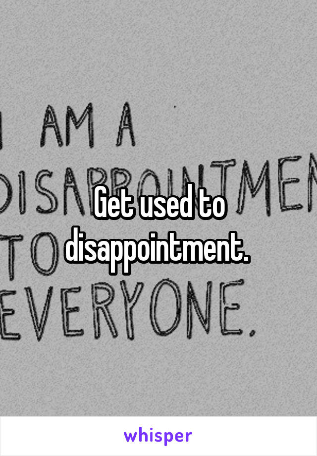 Get used to disappointment. 