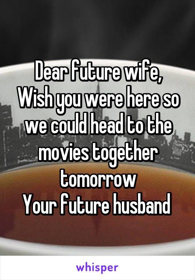 Dear future wife,
Wish you were here so we could head to the movies together tomorrow
Your future husband 