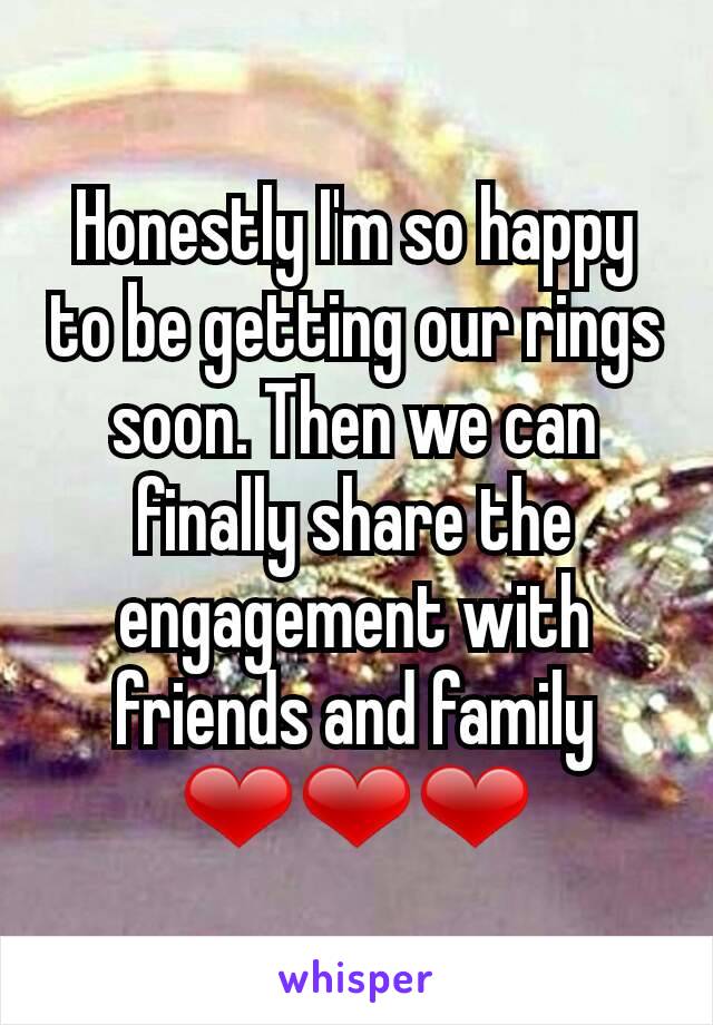 Honestly I'm so happy to be getting our rings soon. Then we can finally share the engagement with friends and family ❤❤❤