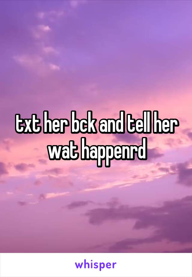  txt her bck and tell her wat happenrd