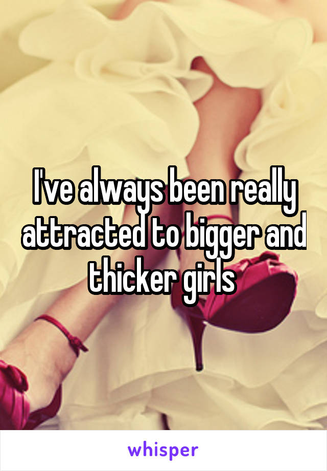 I've always been really attracted to bigger and thicker girls 