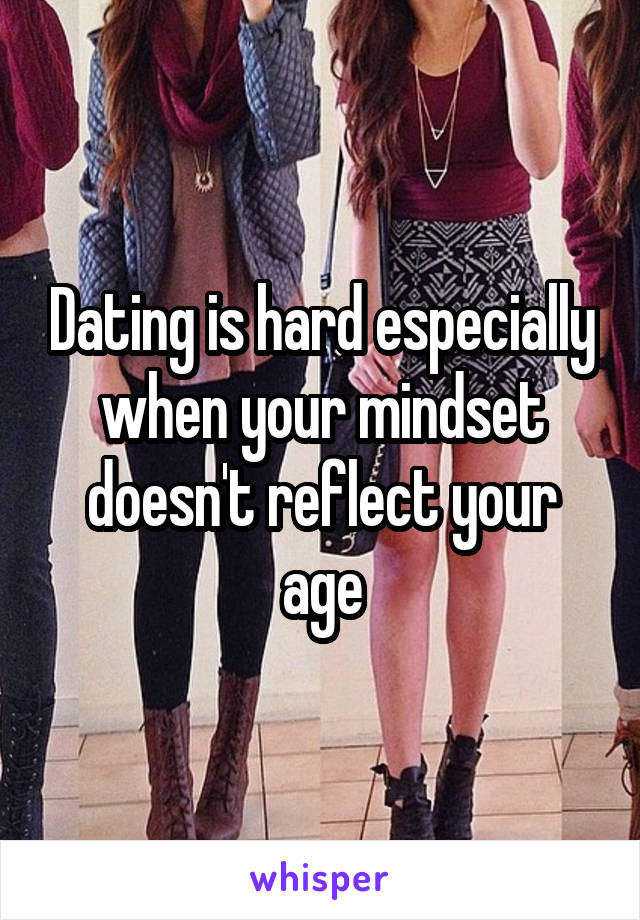 Dating is hard especially when your mindset doesn't reflect your age