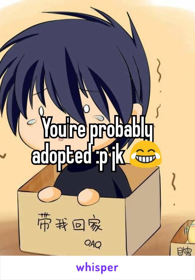 You're probably adopted :p jk 😂