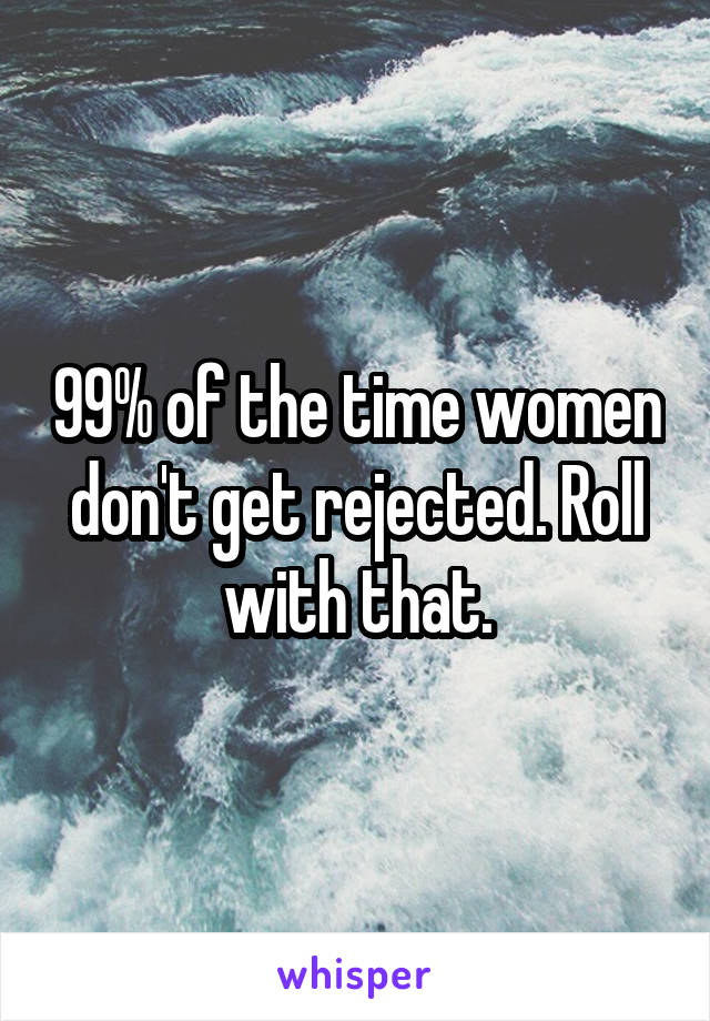 99% of the time women don't get rejected. Roll with that.