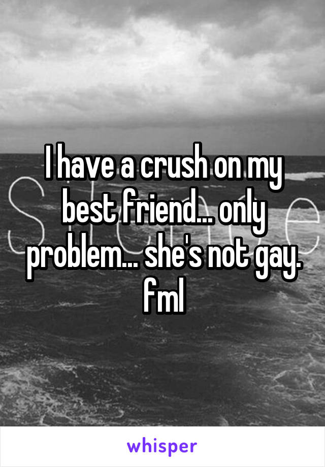 I have a crush on my best friend... only problem... she's not gay. fml