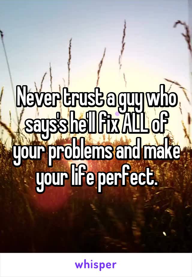Never trust a guy who says's he'll fix ALL of your problems and make your life perfect.