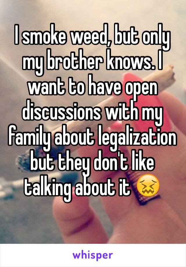 I smoke weed, but only my brother knows. I want to have open discussions with my family about legalization but they don't like talking about it 😖