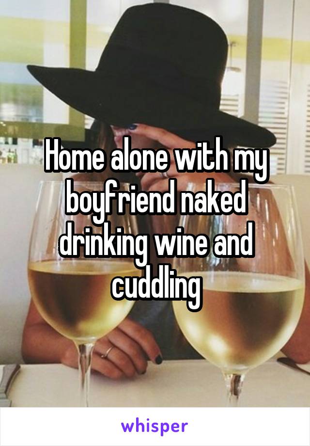 Home alone with my boyfriend naked drinking wine and cuddling