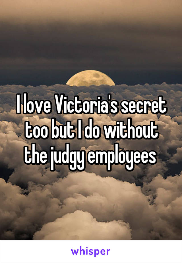 I love Victoria's secret too but I do without the judgy employees 