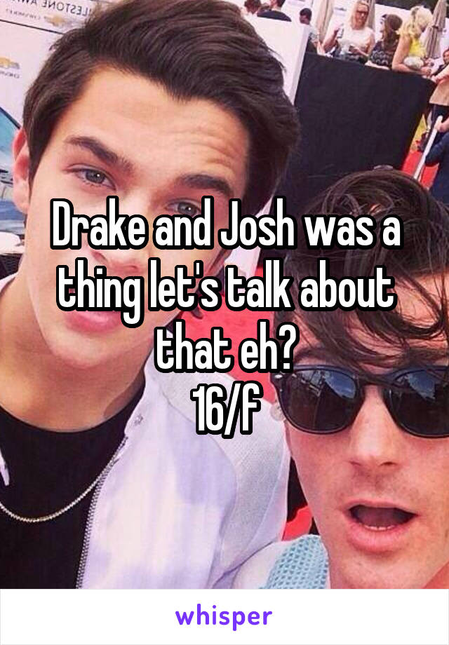 Drake and Josh was a thing let's talk about that eh?
16/f