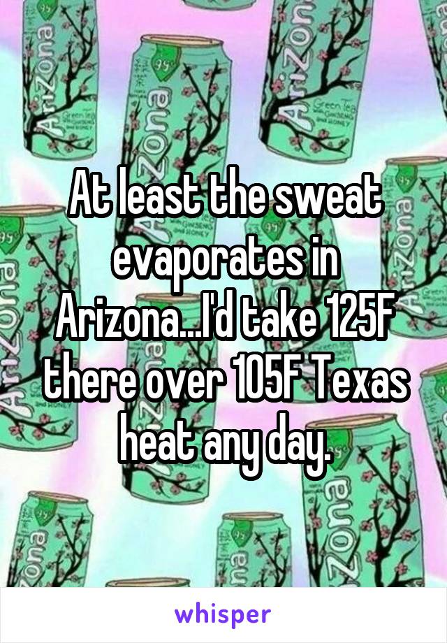 At least the sweat evaporates in Arizona...I'd take 125F there over 105F Texas heat any day.