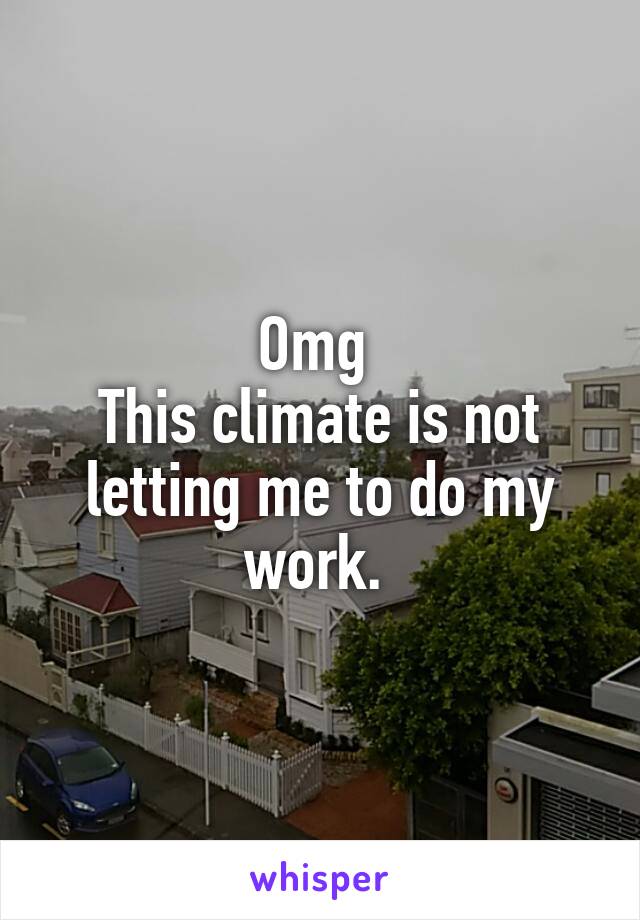 Omg 
This climate is not letting me to do my work. 
