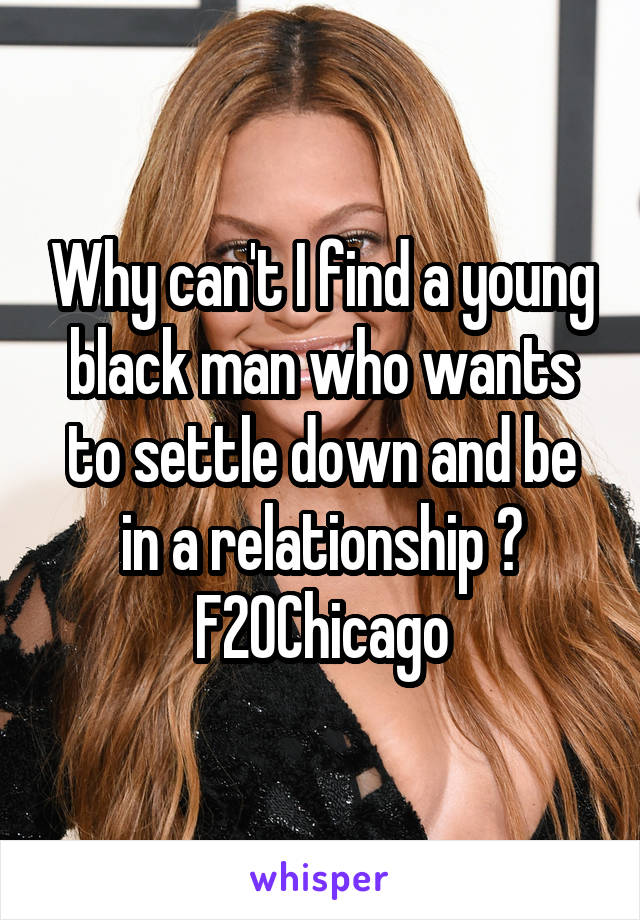Why can't I find a young black man who wants to settle down and be in a relationship ? F20Chicago
