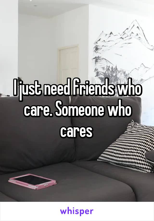 I just need friends who care. Someone who cares 