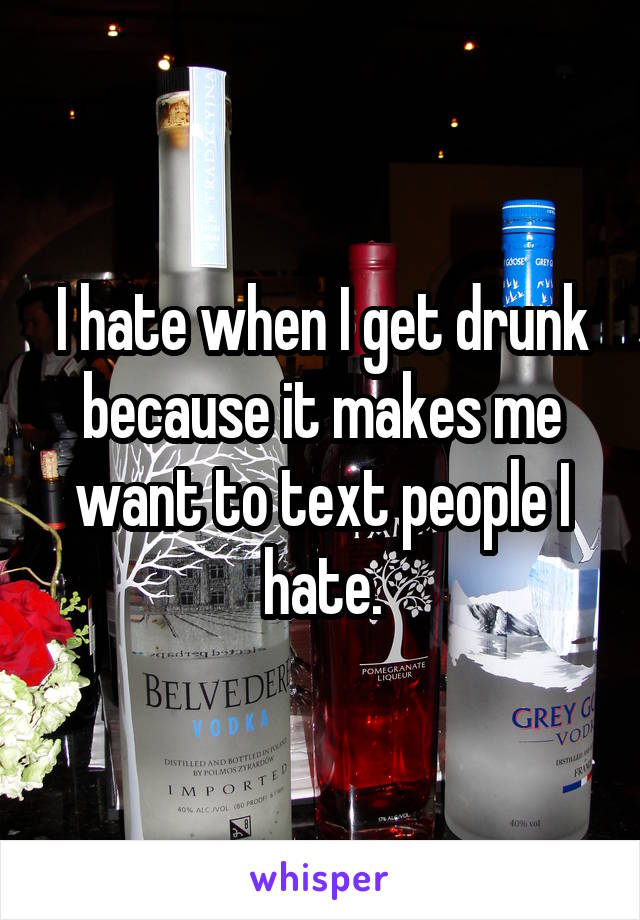 I hate when I get drunk because it makes me want to text people I hate.