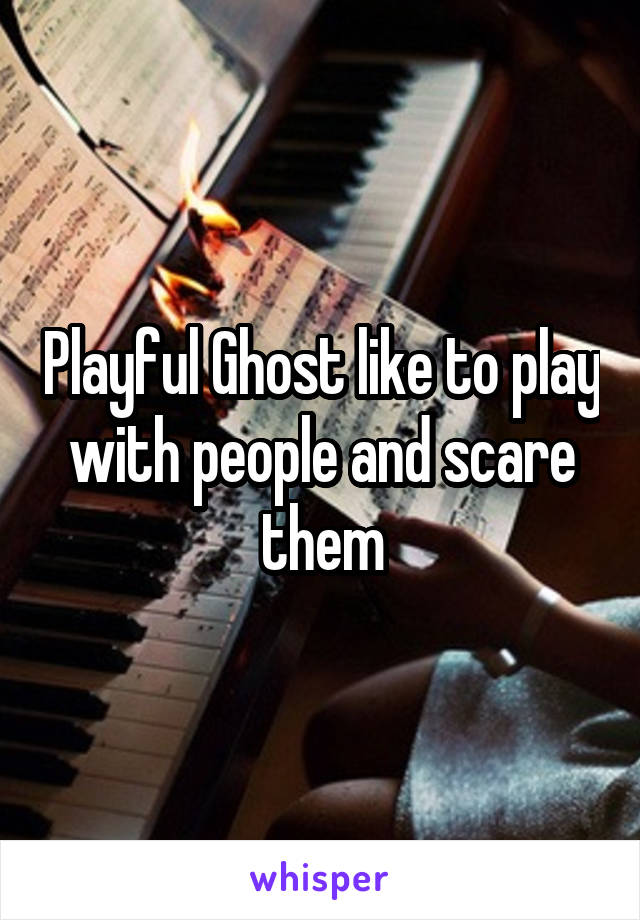 Playful Ghost like to play with people and scare them