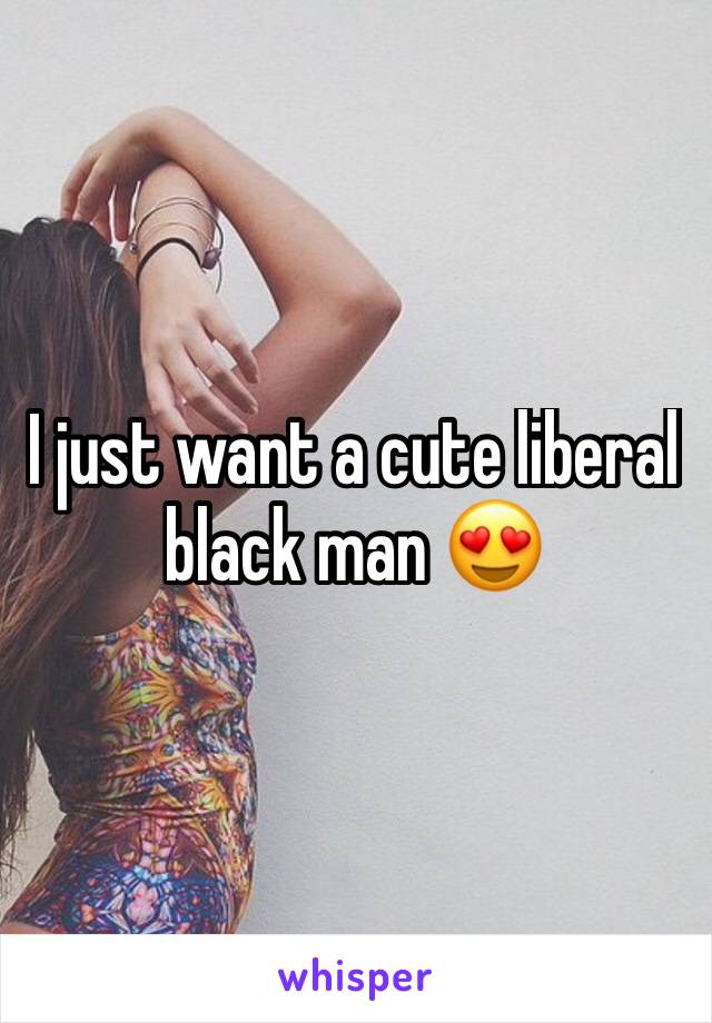 I just want a cute liberal black man 😍