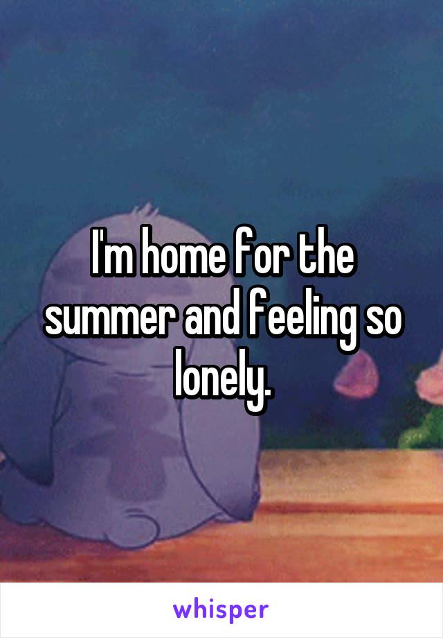 I'm home for the summer and feeling so lonely.