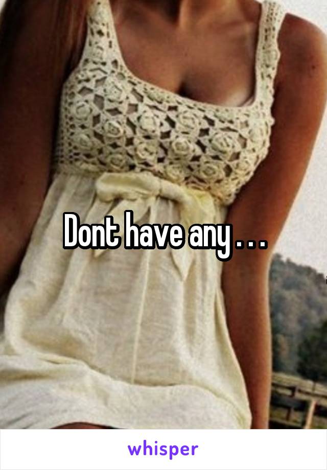 Dont have any . . .