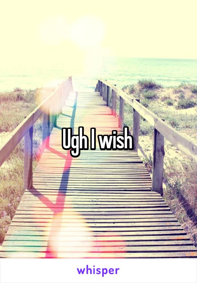 Ugh I wish 