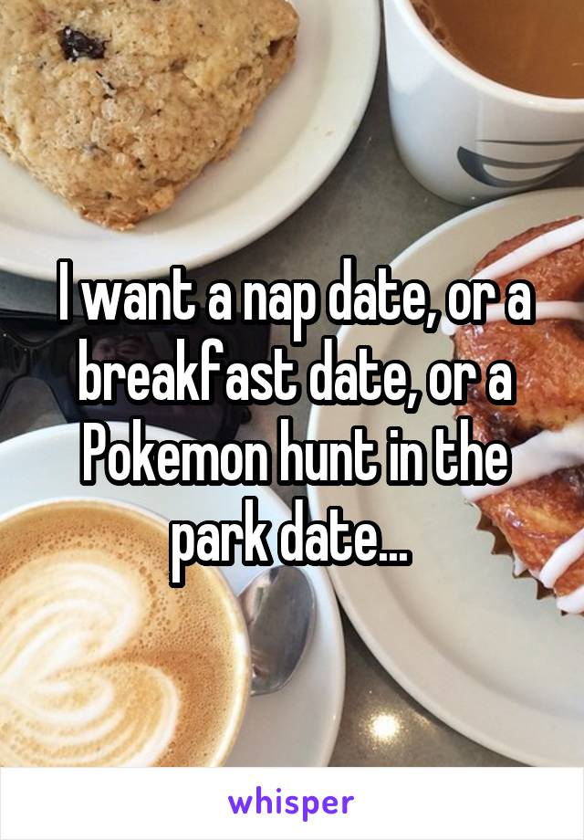 I want a nap date, or a breakfast date, or a Pokemon hunt in the park date... 