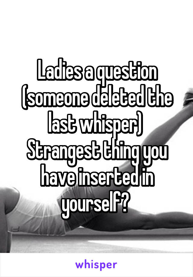 Ladies a question (someone deleted the last whisper) 
Strangest thing you have inserted in yourself? 