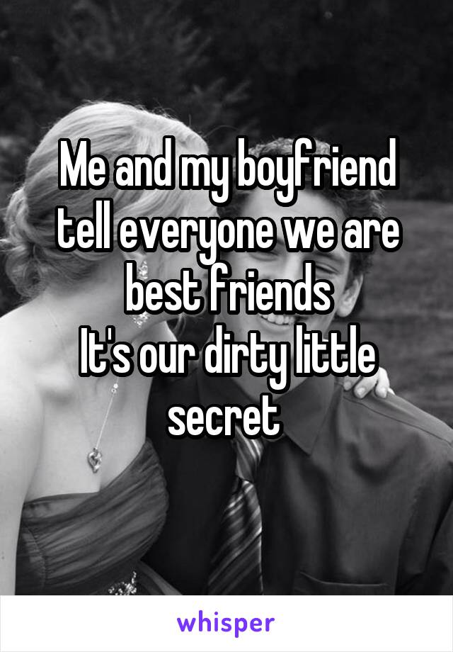 Me and my boyfriend tell everyone we are best friends
It's our dirty little secret 
