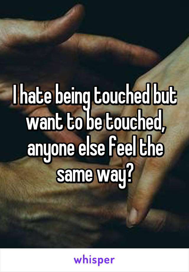 I hate being touched but want to be touched, anyone else feel the same way?