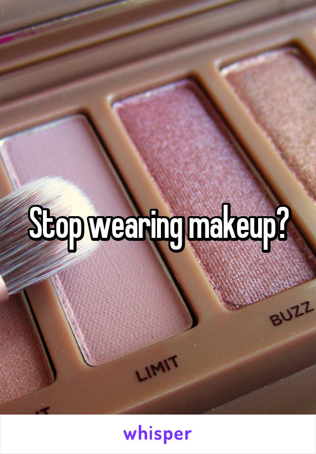 Stop wearing makeup?