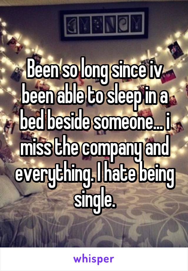 Been so long since iv been able to sleep in a bed beside someone... i miss the company and everything. I hate being single.