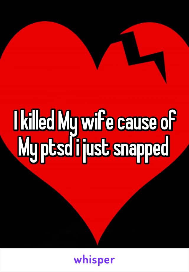 I killed My wife cause of My ptsd i just snapped 
