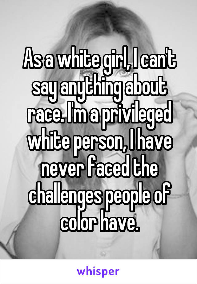 As a white girl, I can't say anything about race. I'm a privileged white person, I have never faced the challenges people of color have.