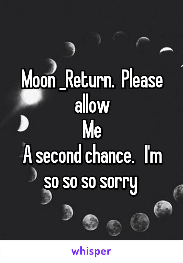 Moon _Return.  Please allow
Me
A second chance.   I'm so so so sorry 