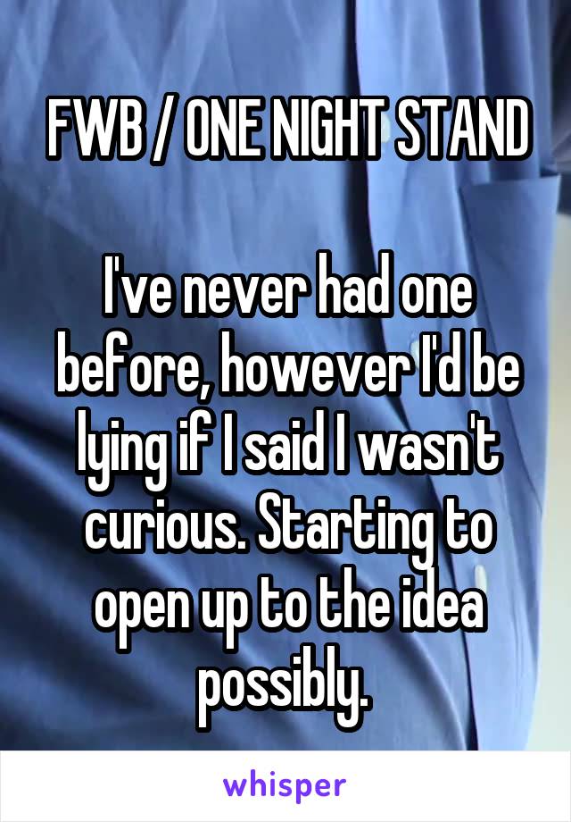 FWB / ONE NIGHT STAND

I've never had one before, however I'd be lying if I said I wasn't curious. Starting to open up to the idea possibly. 