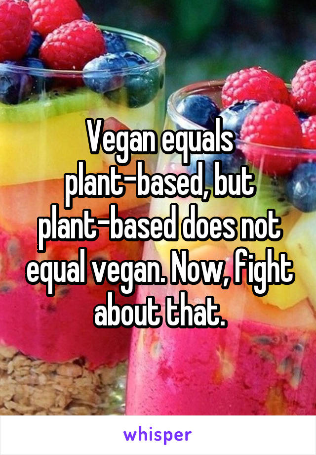 Vegan equals plant-based, but plant-based does not equal vegan. Now, fight about that.