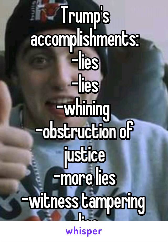 Trump's accomplishments:
-lies
-lies
-whining 
-obstruction of justice
-more lies
-witness tampering 
-lies